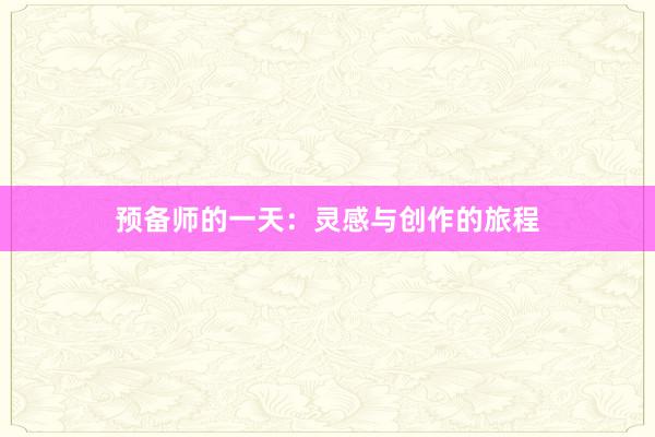 预备师的一天：灵感与创作的旅程