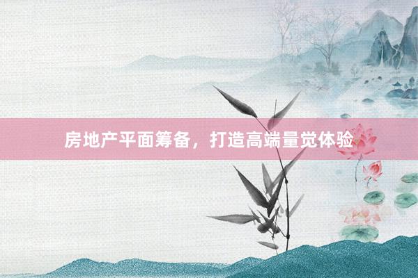 房地产平面筹备，打造高端量觉体验