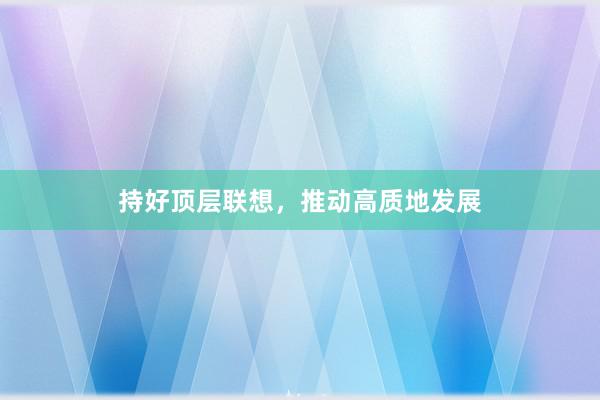 持好顶层联想，推动高质地发展