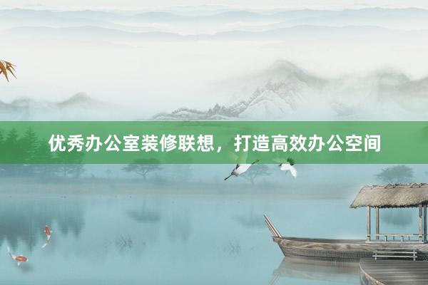 优秀办公室装修联想，打造高效办公空间
