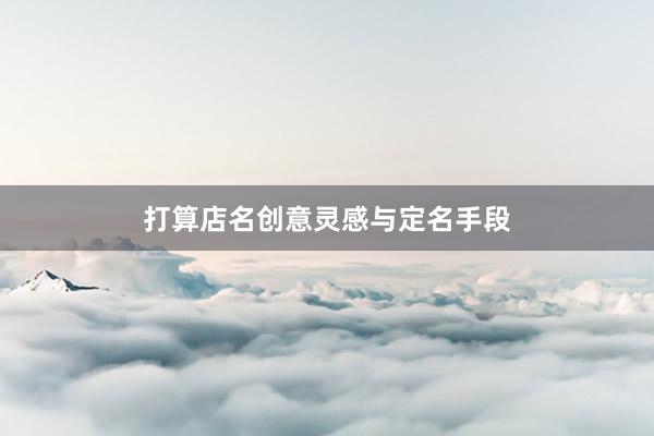 打算店名创意灵感与定名手段
