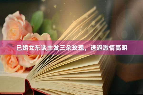 已婚女东谈主发三朵玫瑰,逃避激情高明