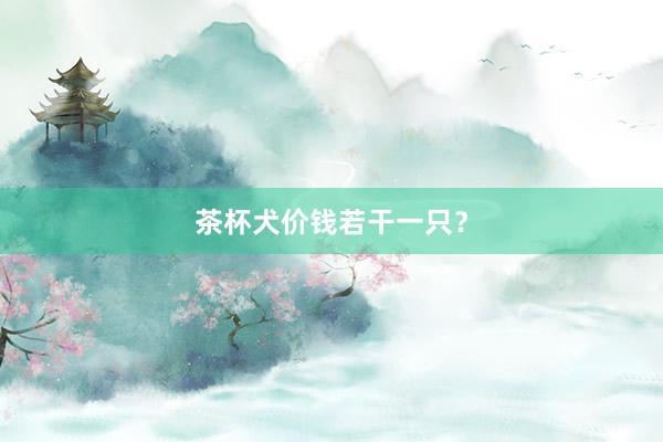 茶杯犬价钱若干一只？