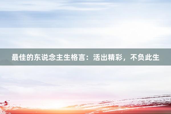 最佳的东说念主生格言：活出精彩，不负此生